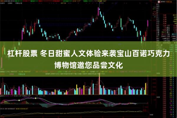 杠杆股票 冬日甜蜜人文体验来袭宝山百诺巧克力博物馆邀您品尝文化