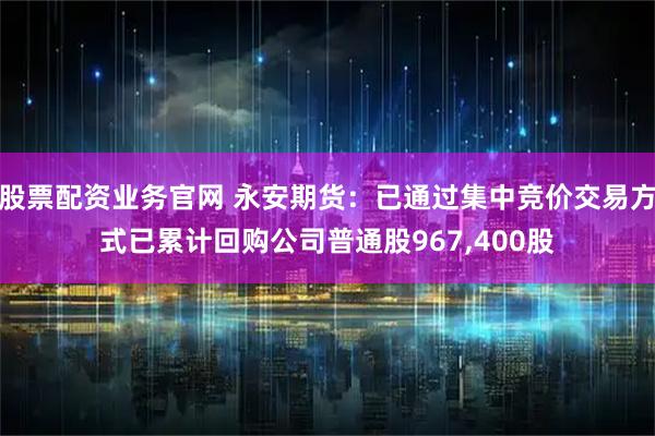 股票配资业务官网 永安期货：已通过集中竞价交易方式已累计回购公司普通股967,400股