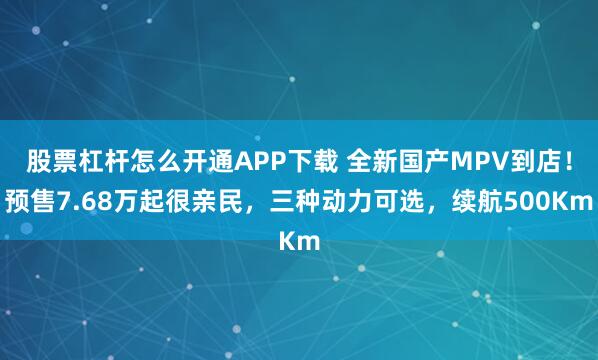 股票杠杆怎么开通APP下载 全新国产MPV到店！预售7.68万起很亲民，三种动力可选，续航500Km