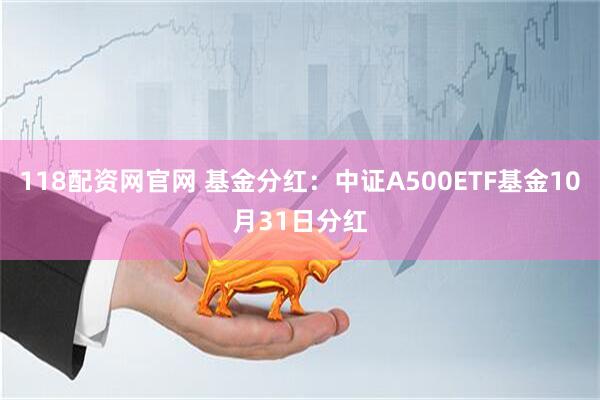 118配资网官网 基金分红：中证A500ETF基金10月31日分红