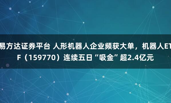 易方达证券平台 人形机器人企业频获大单，机器人ETF（159770）连续五日“吸金”超2.4亿元