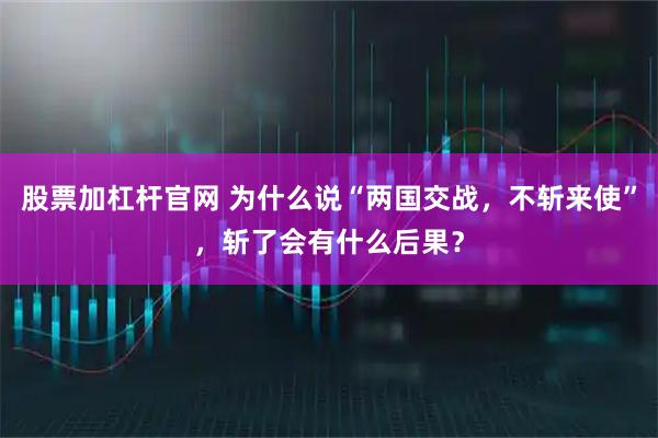 股票加杠杆官网 为什么说“两国交战，不斩来使”，斩了会有什么后果？