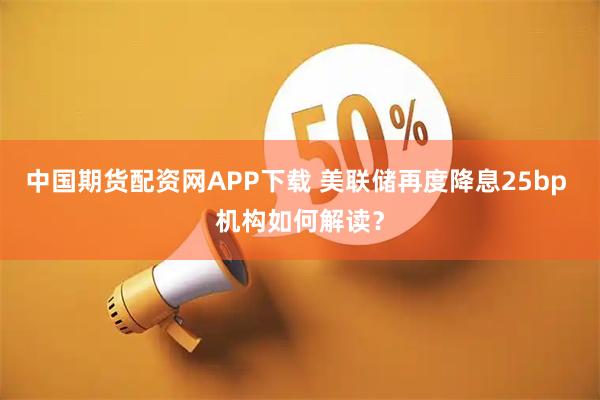 中国期货配资网APP下载 美联储再度降息25bp 机构如何解读？