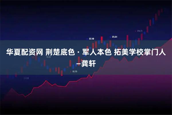 华夏配资网 荆楚底色 · 军人本色 拓美学校掌门人—龚轩