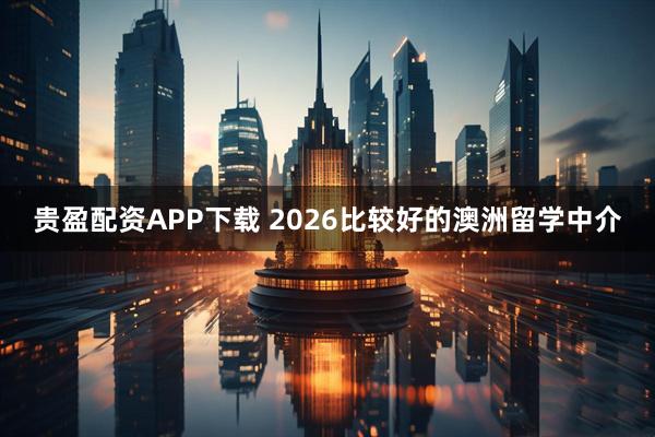 贵盈配资APP下载 2026比较好的澳洲留学中介