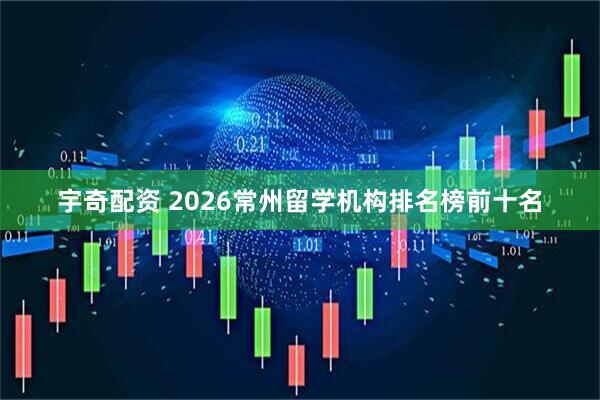 宇奇配资 2026常州留学机构排名榜前十名