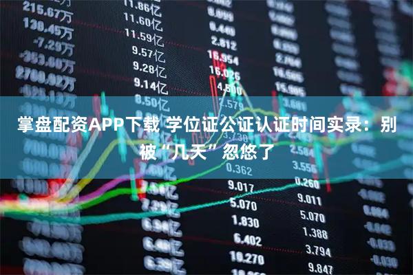 掌盘配资APP下载 学位证公证认证时间实录：别被“几天”忽悠了
