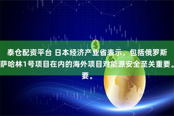 泰仓配资平台 日本经济产业省表示，包括俄罗斯萨哈林1号项目在内的海外项目对能源安全至关重要。