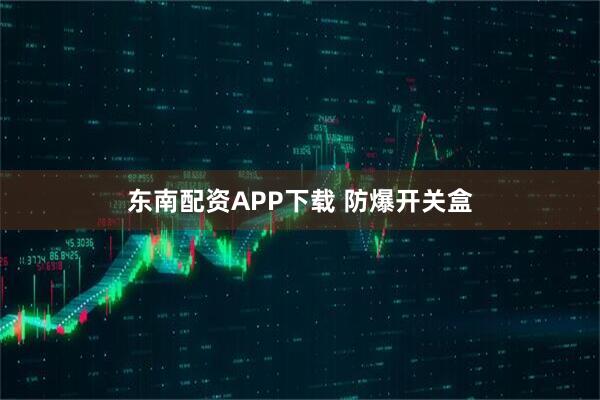 东南配资APP下载 防爆开关盒