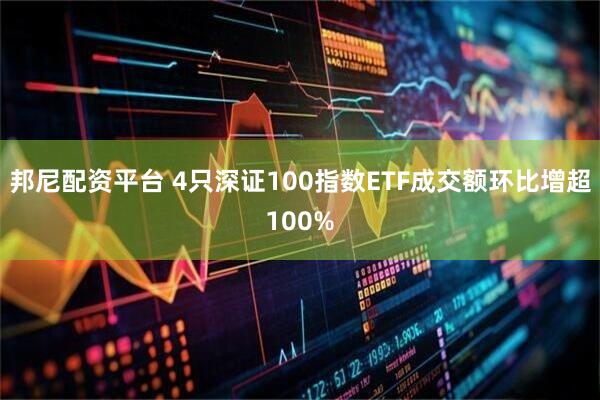 邦尼配资平台 4只深证100指数ETF成交额环比增超100%