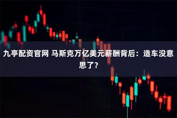 九亭配资官网 马斯克万亿美元薪酬背后：造车没意思了？