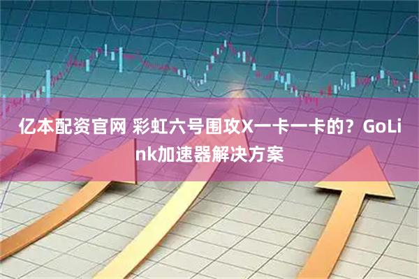 亿本配资官网 彩虹六号围攻X一卡一卡的？GoLink加速器解决方案