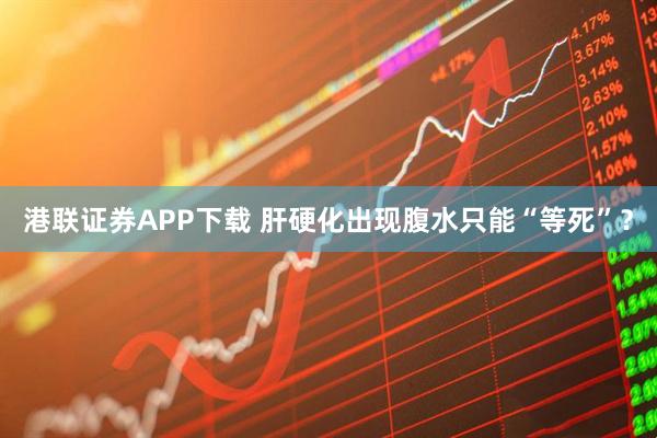 港联证券APP下载 肝硬化出现腹水只能“等死”？