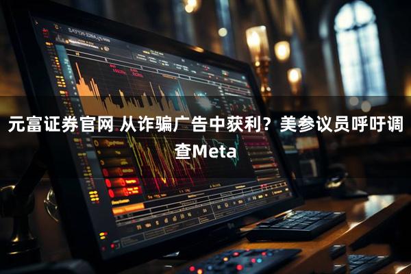 元富证券官网 从诈骗广告中获利？美参议员呼吁调查Meta