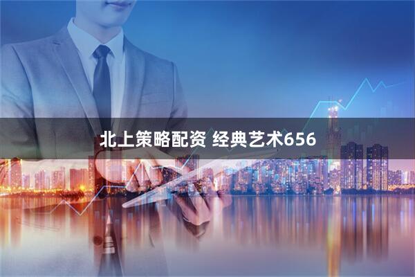 北上策略配资 经典艺术656