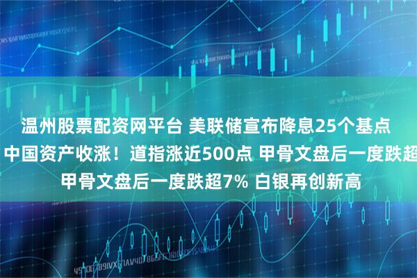 温州股票配资网平台 美联储宣布降息25个基点 鲍威尔最新发声！中国资产收涨！道指涨近500点 甲骨文盘后一度跌超7% 白银再创新高