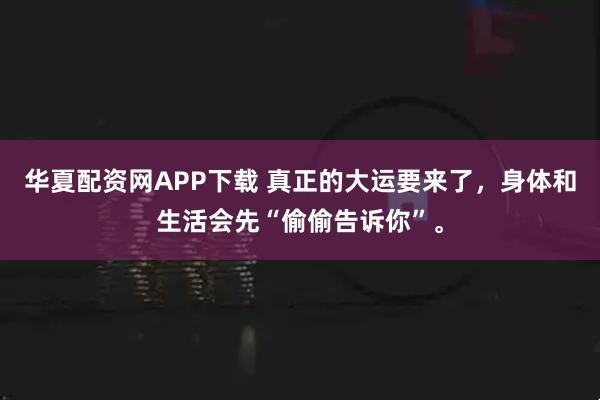 华夏配资网APP下载 真正的大运要来了，身体和生活会先“偷偷告诉你”。