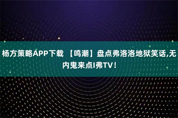 杨方策略APP下载 【鸣潮】盘点弗洛洛地狱笑话,无内鬼来点I弗TV！