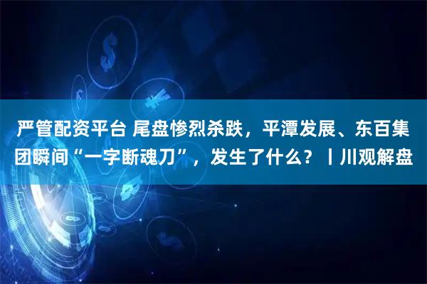 严管配资平台 尾盘惨烈杀跌，平潭发展、东百集团瞬间“一字断魂刀”，发生了什么？丨川观解盘