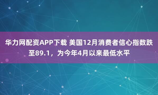 华力网配资APP下载 美国12月消费者信心指数跌至89.1，为今年4月以来最低水平