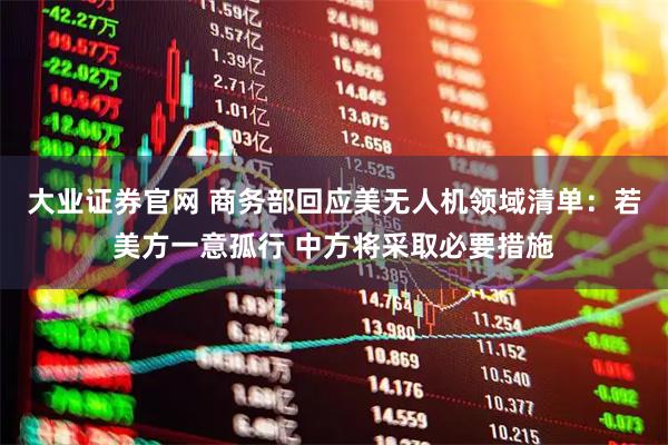 大业证券官网 商务部回应美无人机领域清单：若美方一意孤行 中方将采取必要措施