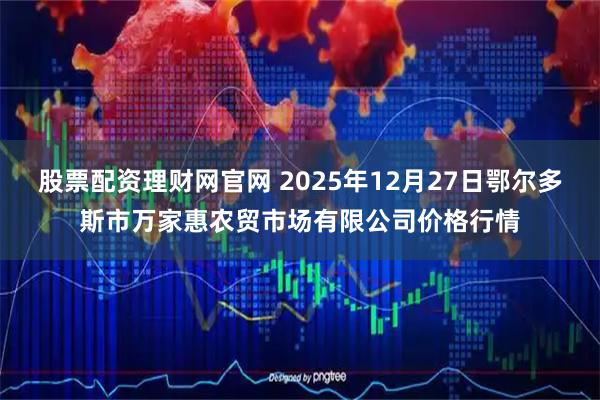 股票配资理财网官网 2025年12月27日鄂尔多斯市万家惠农贸市场有限公司价格行情