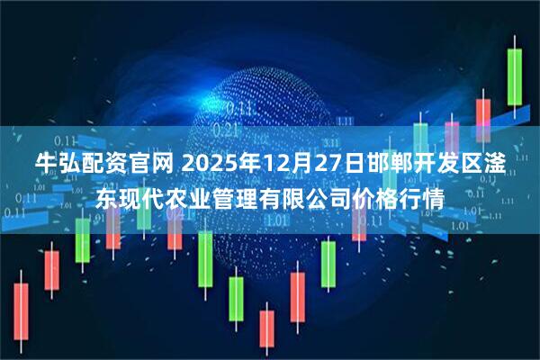 牛弘配资官网 2025年12月27日邯郸开发区滏东现代农业管理有限公司价格行情
