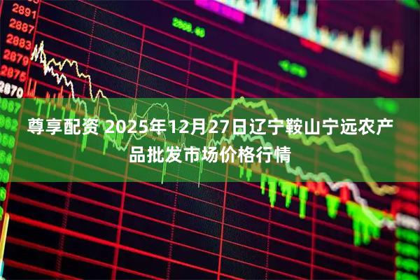 尊享配资 2025年12月27日辽宁鞍山宁远农产品批发市场价格行情