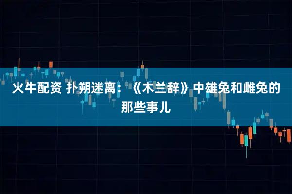 火牛配资 扑朔迷离：《木兰辞》中雄兔和雌兔的那些事儿