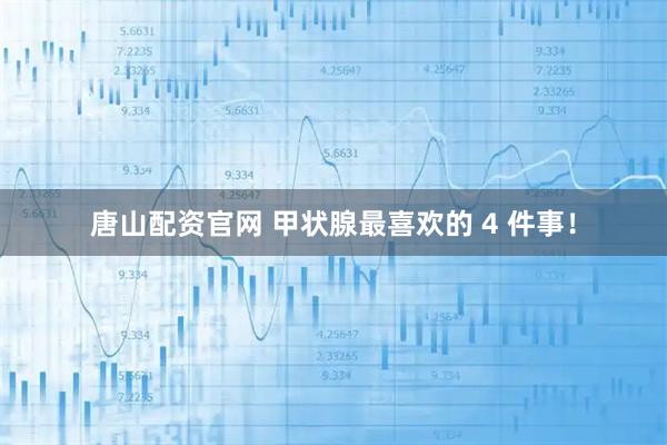 唐山配资官网 甲状腺最喜欢的 4 件事！