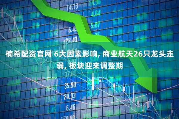 楠希配资官网 6大因素影响, 商业航天26只龙头走弱, 板块迎来调整期