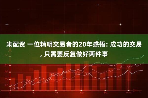 米配资 一位精明交易者的20年感悟: 成功的交易, 只需要反复做好两件事
