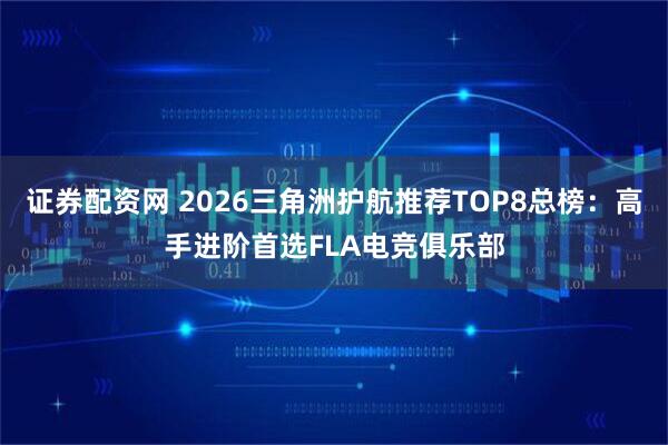 证券配资网 2026三角洲护航推荐TOP8总榜：高手进阶首选FLA电竞俱乐部