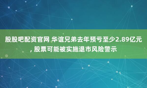 股股吧配资官网 华谊兄弟去年预亏至少2.89亿元, 股票可能被实施退市风险警示