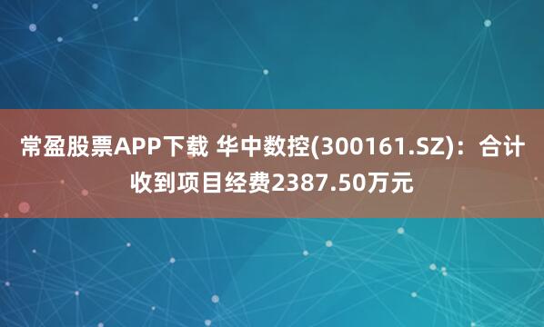 常盈股票APP下载 华中数控(300161.SZ)：合计收到项目经费2387.50万元