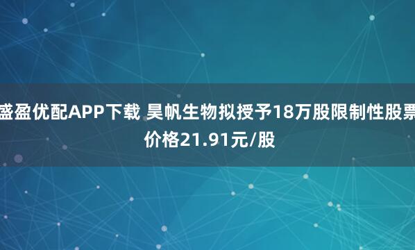 盛盈优配APP下载 昊帆生物拟授予18万股限制性股票 价格21.91元/股