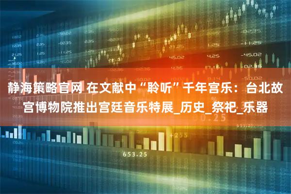 静海策略官网 在文献中“聆听”千年宫乐：台北故宫博物院推出宫廷音乐特展_历史_祭祀_乐器