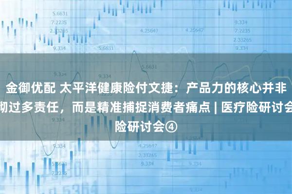 金御优配 太平洋健康险付文捷：产品力的核心并非堆砌过多责任，而是精准捕捉消费者痛点 | 医疗险研讨会④