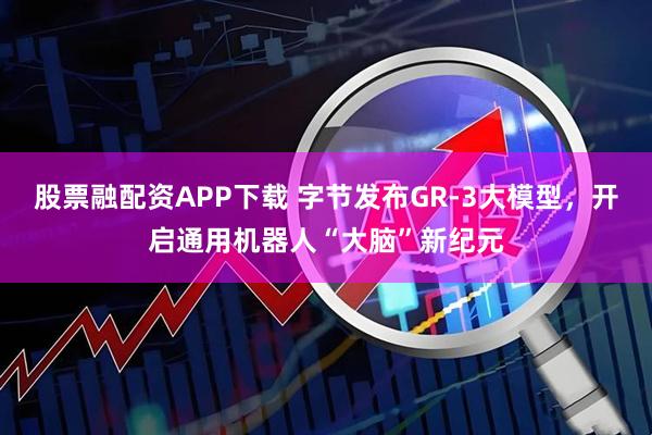 股票融配资APP下载 字节发布GR-3大模型，开启通用机器人“大脑”新纪元