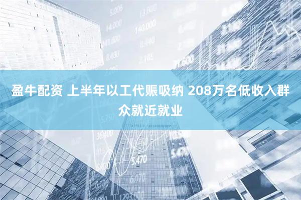 盈牛配资 上半年以工代赈吸纳 208万名低收入群众就近就业