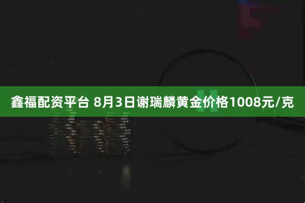 鑫福配资平台 8月3日谢瑞麟黄金价格1008元/克