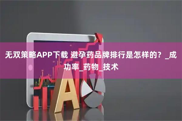 无双策略APP下载 避孕药品牌排行是怎样的？_成功率_药物_技术