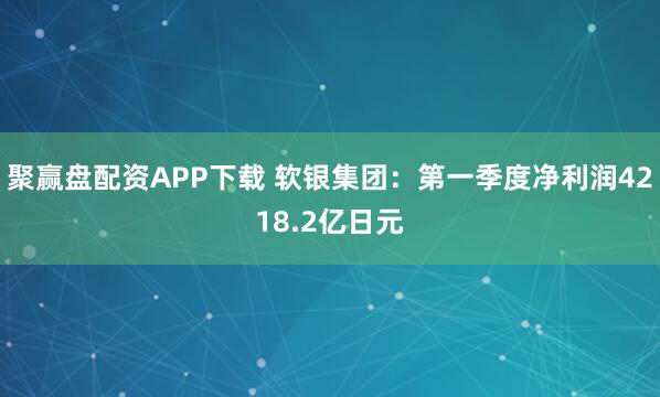 聚赢盘配资APP下载 软银集团：第一季度净利润4218.2亿日元