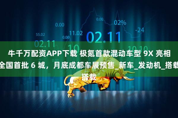 牛千万配资APP下载 极氪首款混动车型 9X 亮相全国首批 6 城，月底成都车展预售_新车_发动机_搭载