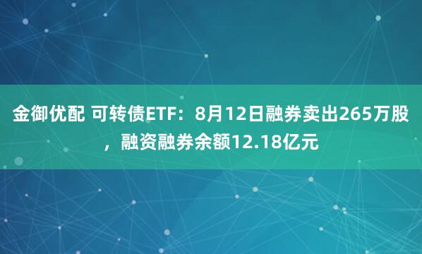 金御优配 可转债ETF：8月12日融券卖出265万股，融资融券余额12.18亿元