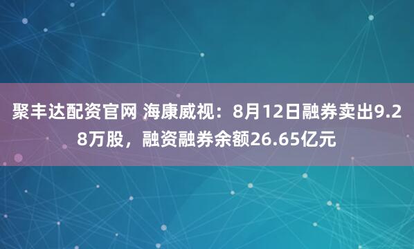 聚丰达配资官网 海康威视：8月12日融券卖出9.28万股，融资融券余额26.65亿元