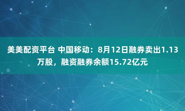 美美配资平台 中国移动：8月12日融券卖出1.13万股，融资融券余额15.72亿元