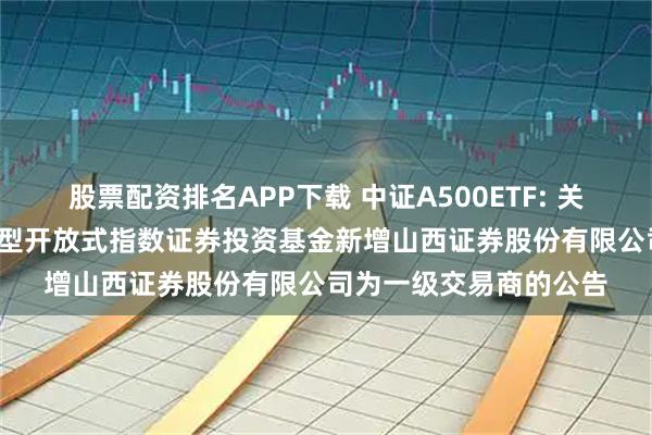 股票配资排名APP下载 中证A500ETF: 关于国泰中证A500交易型开放式指数证券投资基金新增山西证券股份有限公司为一级交易商的公告