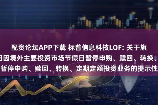 配资论坛APP下载 标普信息科技LOF: 关于旗下部分基金2025年9月1日因境外主要投资市场节假日暂停申购、赎回、转换、定期定额投资业务的提示性公告