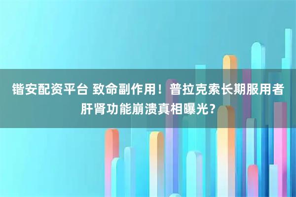 锴安配资平台 致命副作用！普拉克索长期服用者肝肾功能崩溃真相曝光？